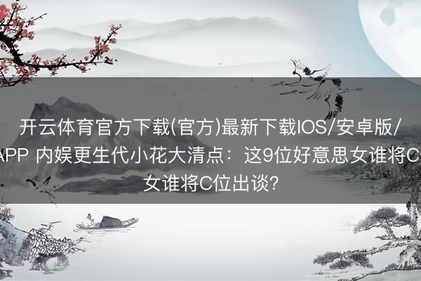 开云体育官方下载(官方)最新下载IOS/安卓版/手机版APP 内娱更生代小花大清点：这9位好意思女谁将C位出谈？