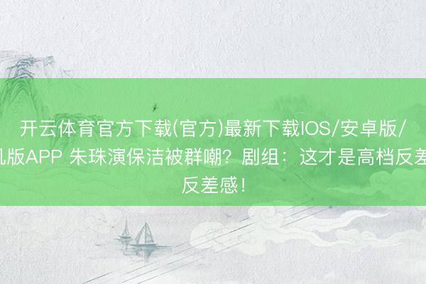 开云体育官方下载(官方)最新下载IOS/安卓版/手机版APP 朱珠演保洁被群嘲?剧组:这才是高档反差感!