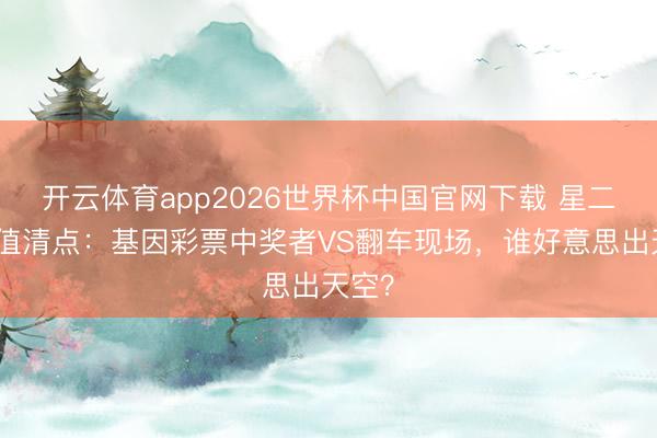 开云体育app2026世界杯中国官网下载 星二代颜值清点：基因彩票中奖者VS翻车现场，谁好意思出天空？