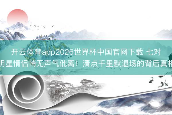 开云体育app2026世界杯中国官网下载 七对明星情侣悄无声气仳离！清点千里默退场的背后真相