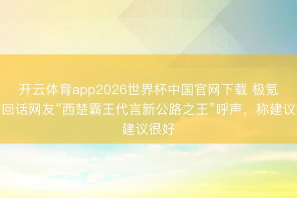 开云体育app2026世界杯中国官网下载 极氪官方回话网友“西楚霸王代言新公路之王”呼声，称建议很好