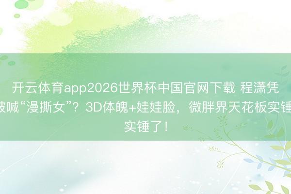 开云体育app2026世界杯中国官网下载 程潇凭啥被喊“漫撕女”？3D体魄+娃娃脸，微胖界天花板实锤了！