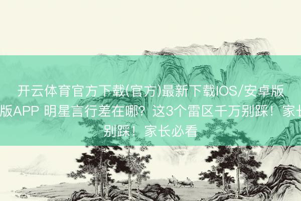 开云体育官方下载(官方)最新下载IOS/安卓版/手机版APP 明星言行差在哪?这3个雷区千万别踩!家长必看