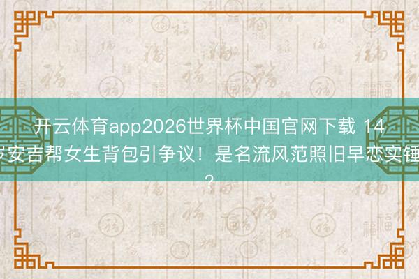 开云体育app2026世界杯中国官网下载 14岁安吉帮女生背包引争议！是名流风范照旧早恋实锤？