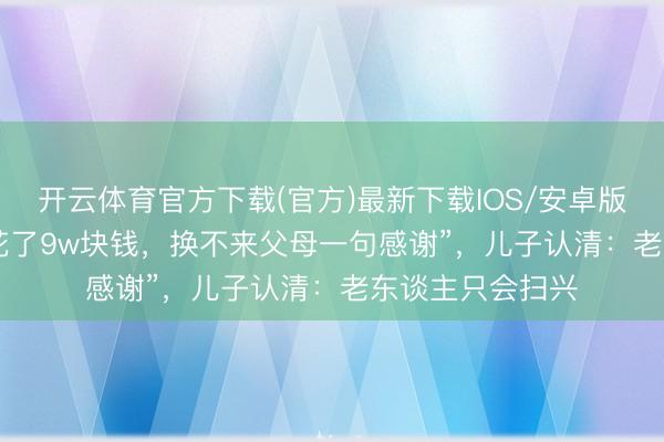 开云体育官方下载(官方)最新下载IOS/安卓版/手机版APP “花了9w块钱，换不来父母一句感谢”，儿子认清：老东谈主只会扫兴