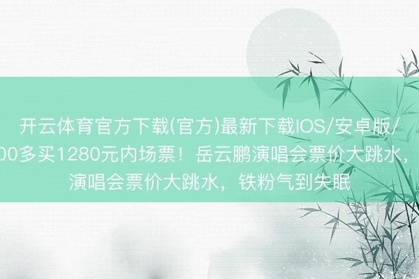 开云体育官方下载(官方)最新下载IOS/安卓版/手机版APP 300多买1280元内场票！岳云鹏演唱会票价大跳水，铁粉气到失眠