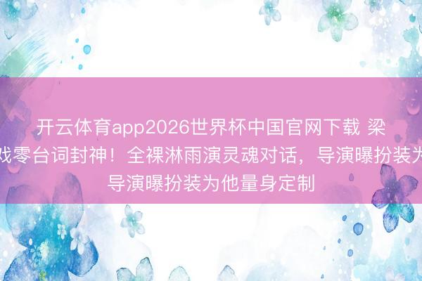 开云体育app2026世界杯中国官网下载 梁朝伟与树对戏零台词封神！全裸淋雨演灵魂对话，导演曝扮装为他量身定制