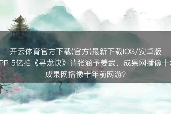 开云体育官方下载(官方)最新下载IOS/安卓版/手机版APP 5亿拍《寻龙诀》请张涵予姜武，成果网播像十年前网游？
