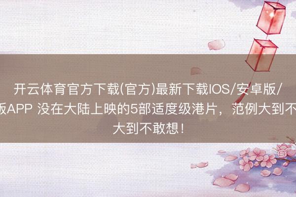 开云体育官方下载(官方)最新下载IOS/安卓版/手机版APP 没在大陆上映的5部适度级港片，范例大到不敢想！