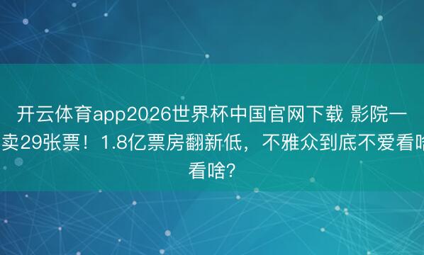 开云体育app2026世界杯中国官网下载 影院一天卖29张票！1.8亿票房翻新低，不雅众到底不爱看啥？