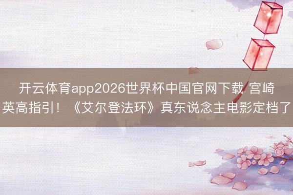 开云体育app2026世界杯中国官网下载 宫崎英高指引！《艾尔登法环》真东说念主电影定档了