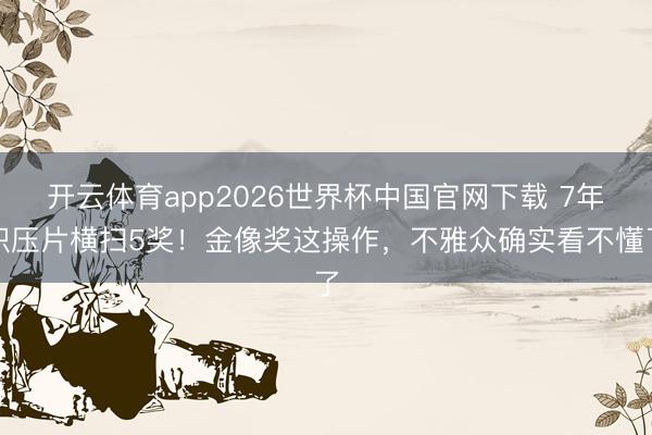 开云体育app2026世界杯中国官网下载 7年积压片横扫5奖！金像奖这操作，不雅众确实看不懂了
