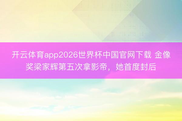 开云体育app2026世界杯中国官网下载 金像奖梁家辉第五次拿影帝，她首度封后