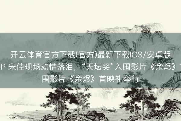 开云体育官方下载(官方)最新下载IOS/安卓版/手机版APP 宋佳现场动情落泪，“天坛奖”入围影片《余烬》首映礼举行