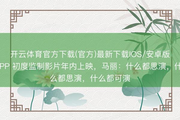 开云体育官方下载(官方)最新下载IOS/安卓版/手机版APP 初度监制影片年内上映,马丽:什么都思演,什么都可演