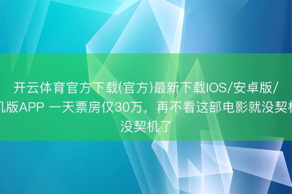 开云体育官方下载(官方)最新下载IOS/安卓版/手机版APP 一天票房仅30万，再不看这部电影就没契机了