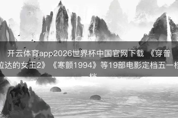 开云体育app2026世界杯中国官网下载 《穿普拉达的女王2》《寒颤1994》等19部电影定档五一档