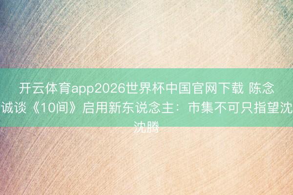 开云体育app2026世界杯中国官网下载 陈念念诚谈《10间》启用新东说念主:市集不可只指望沈腾