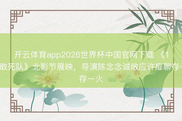 开云体育app2026世界杯中国官网下载 《10间敢死队》北影节展映，导演陈念念诚敞应许扉聊存一火