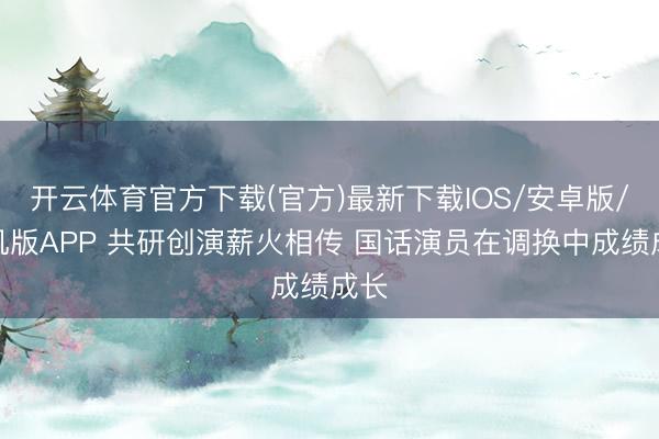 开云体育官方下载(官方)最新下载IOS/安卓版/手机版APP 共研创演薪火相传 国话演员在调换中成绩成长
