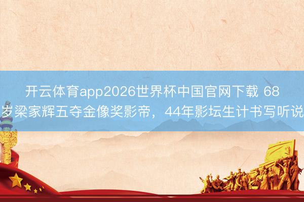 开云体育app2026世界杯中国官网下载 68岁梁家辉五夺金像奖影帝，44年影坛生计书写听说