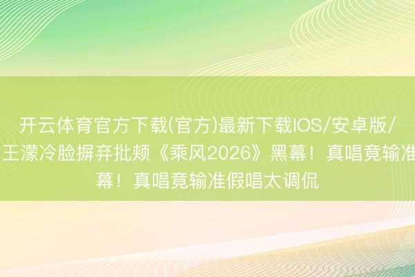 开云体育官方下载(官方)最新下载IOS/安卓版/手机版APP 王濛冷脸摒弃批颊《乘风2026》黑幕！真唱竟输准假唱太调侃