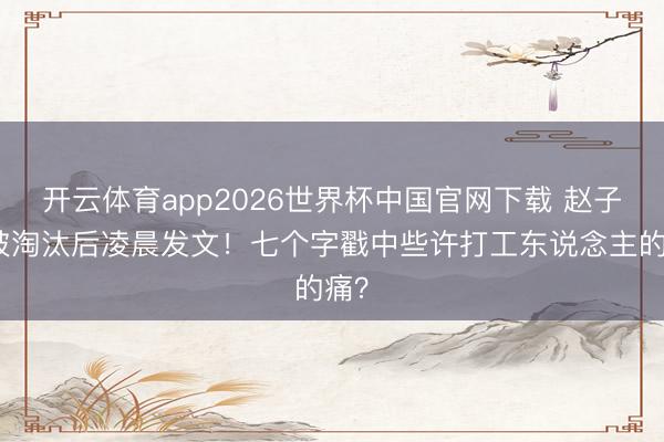 开云体育app2026世界杯中国官网下载 赵子琪被淘汰后凌晨发文！七个字戳中些许打工东说念主的痛？