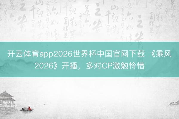 开云体育app2026世界杯中国官网下载 《乘风2026》开播，多对CP激勉怜惜