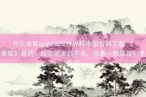 开云体育app2026世界杯中国官网下载 《大秦赋》幕后：段奕宏演吕不韦，张鲁一版嬴政引争议