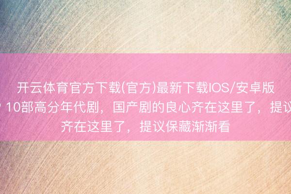 开云体育官方下载(官方)最新下载IOS/安卓版/手机版APP 10部高分年代剧,国产剧的良心齐在这里了,提议保藏渐渐看