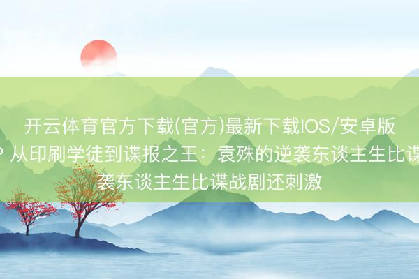 开云体育官方下载(官方)最新下载IOS/安卓版/手机版APP 从印刷学徒到谍报之王：袁殊的逆袭东谈主生比谍战剧还刺激
