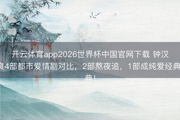 开云体育app2026世界杯中国官网下载 钟汉良4部都市爱情剧对比，2部熬夜追，1部成纯爱经典！