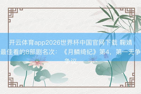 开云体育app2026世界杯中国官网下载 鞠婧祎最佳看的8部剧名次：《月鳞绮纪》第4，第一无争议