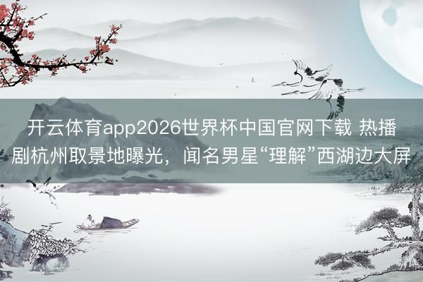 开云体育app2026世界杯中国官网下载 热播剧杭州取景地曝光，闻名男星“理解”西湖边大屏