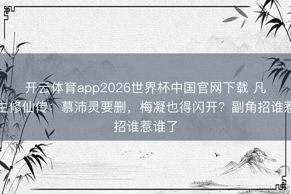 开云体育app2026世界杯中国官网下载 凡东谈主修仙传：慕沛灵要删，梅凝也得闪开？副角招谁惹谁了