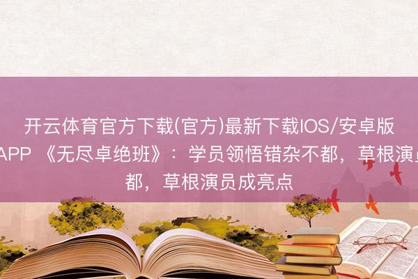 开云体育官方下载(官方)最新下载IOS/安卓版/手机版APP 《无尽卓绝班》：学员领悟错杂不都，草根演员成亮点