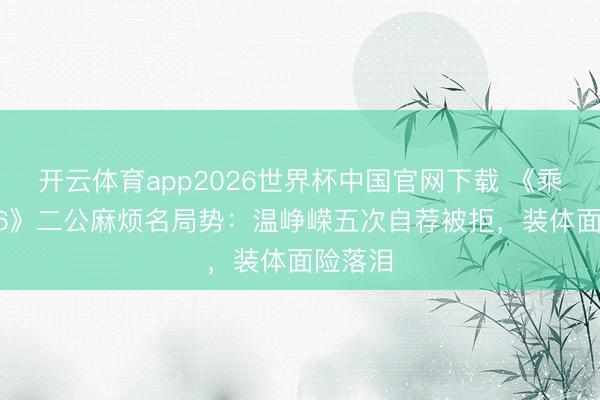 开云体育app2026世界杯中国官网下载 《乘风2026》二公麻烦名局势：温峥嵘五次自荐被拒，装体面险落泪