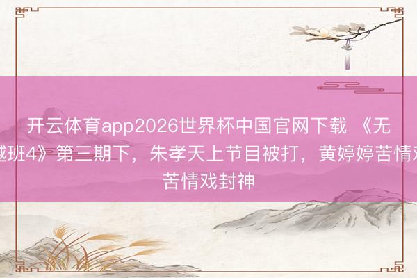 开云体育app2026世界杯中国官网下载 《无穷卓越班4》第三期下，朱孝天上节目被打，黄婷婷苦情戏封神