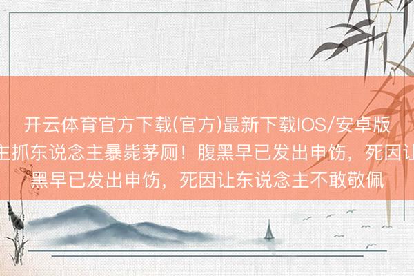 开云体育官方下载(官方)最新下载IOS/安卓版/手机版APP 50岁主抓东说念主暴毙茅厕！腹黑早已发出申饬，死因让东说念主不敢敬佩
