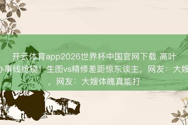 开云体育app2026世界杯中国官网下载 高叶深V紧身裙办事线抢镜！生图vs精修差距惊东谈主，网友：大嫂体魄真能打
