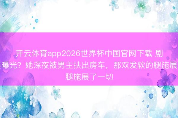 开云体育app2026世界杯中国官网下载 剧组老婆曝光？她深夜被男主扶出房车，那双发软的腿施展了一切