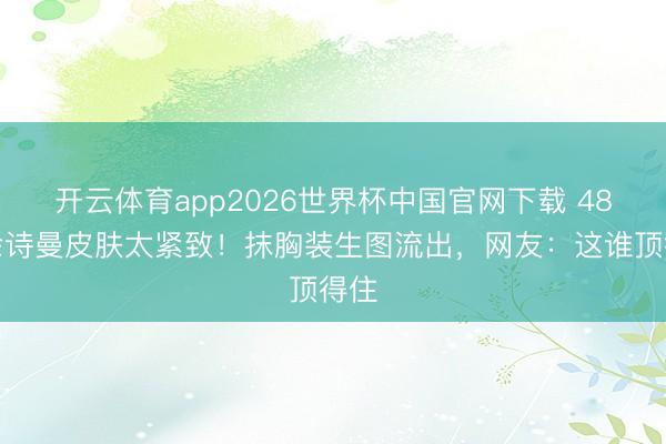 开云体育app2026世界杯中国官网下载 48岁佘诗曼皮肤太紧致!抹胸装生图流出,网友:这谁顶得住