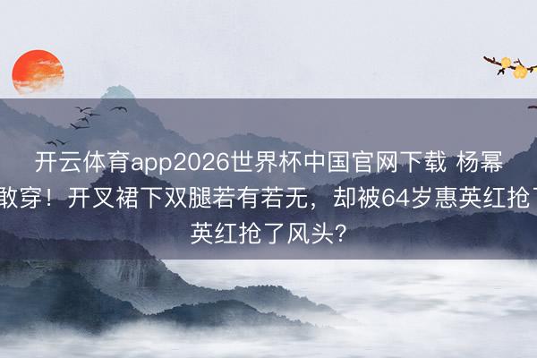 开云体育app2026世界杯中国官网下载 杨幂红毯太敢穿！开叉裙下双腿若有若无，却被64岁惠英红抢了风头？