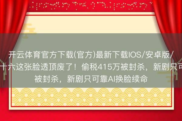 开云体育官方下载(官方)最新下载IOS/安卓版/手机版APP 彭十六这张脸透顶废了！偷税415万被封杀，新剧只可靠AI换脸续命