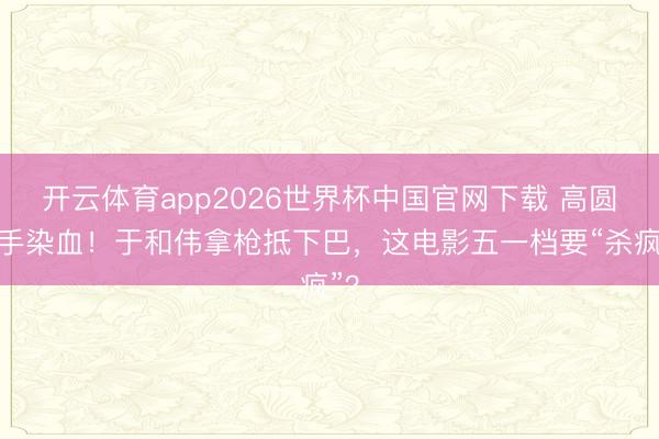 开云体育app2026世界杯中国官网下载 高圆圆手染血！于和伟拿枪抵下巴，这电影五一档要“杀疯”？