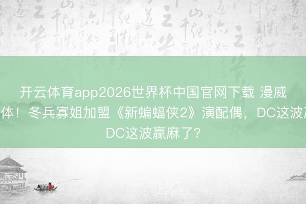 开云体育app2026世界杯中国官网下载 漫威CP再合体！冬兵寡姐加盟《新蝙蝠侠2》演配偶，DC这波赢麻了？