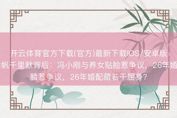 开云体育官方下载(官方)最新下载IOS/安卓版/手机版APP 徐帆千里默背后：冯小刚与养女贴脸惹争议，26年婚配藏若干屈身？