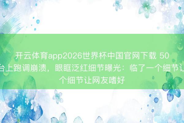 开云体育app2026世界杯中国官网下载 50岁李小冉台上跑调崩溃，眼眶泛红细节曝光：临了一个细节让网友嗜好