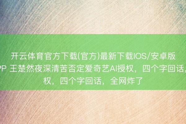 开云体育官方下载(官方)最新下载IOS/安卓版/手机版APP 王楚然夜深清苦否定爱奇艺AI授权，四个字回话，全网炸了