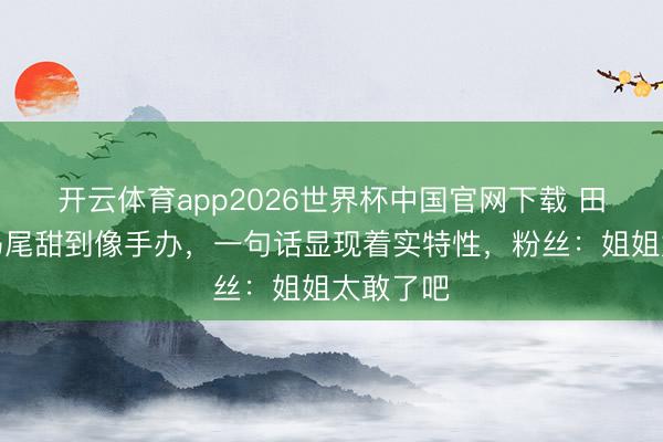 开云体育app2026世界杯中国官网下载 田曦薇双马尾甜到像手办，一句话显现着实特性，粉丝：姐姐太敢了吧